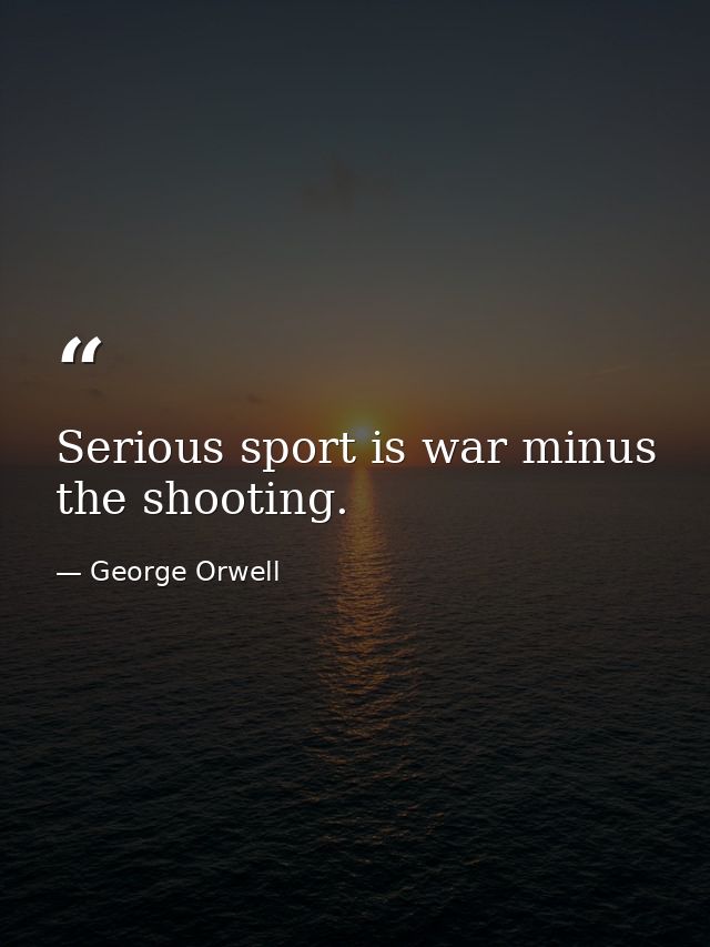 Serious sport is war minus the shooting. — George Orwell