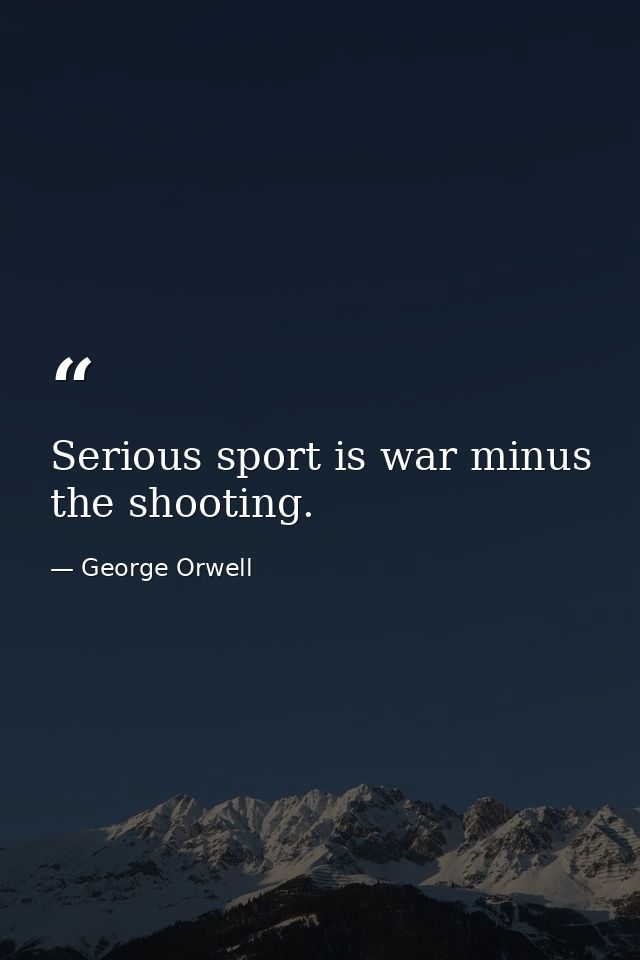Serious sport is war minus the shooting. — George Orwell