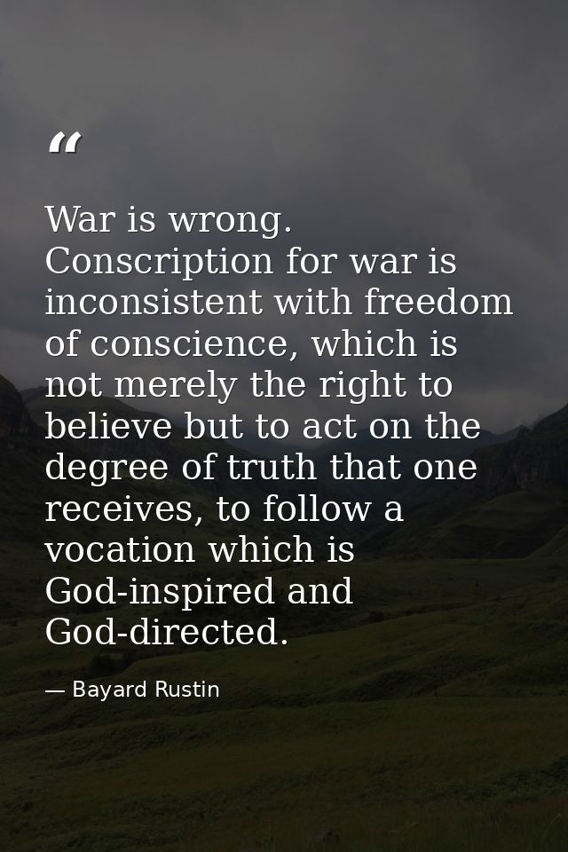 War is wrong. Conscription for war is inconsistent with freedom of conscience, which is not merely the right to believe  — Bayard Rustin
