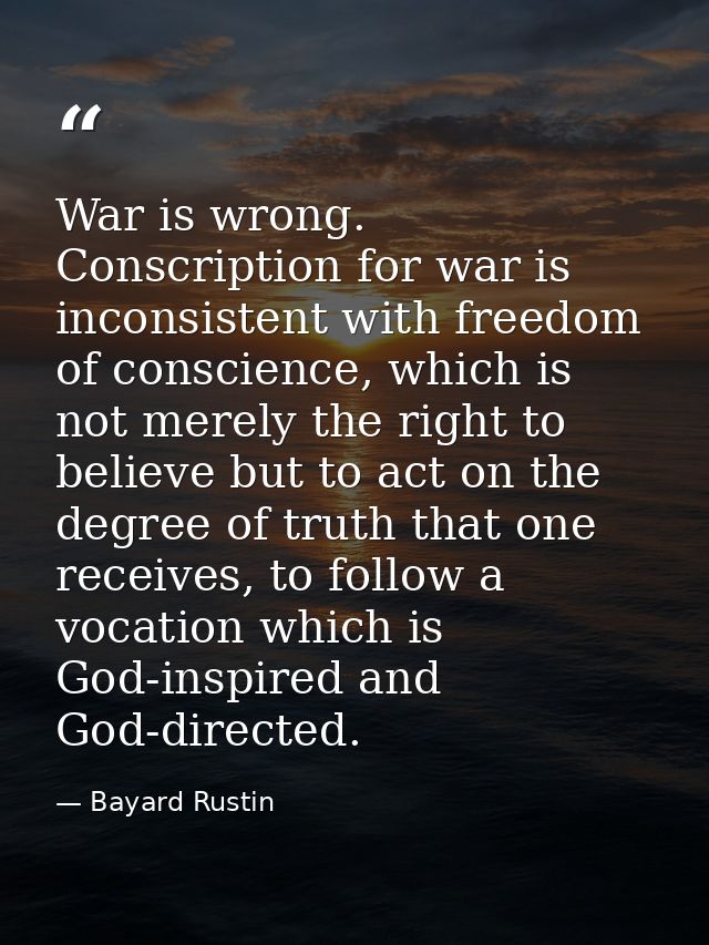 War is wrong. Conscription for war is inconsistent with freedom of conscience, which is not merely the right to believe  — Bayard Rustin