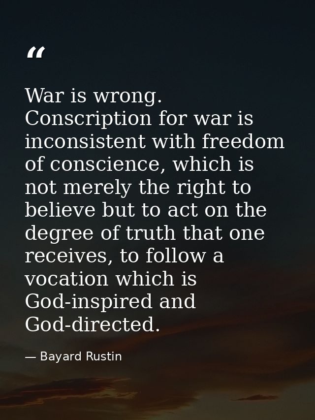 War is wrong. Conscription for war is inconsistent with freedom of conscience, which is not merely the right to believe  — Bayard Rustin