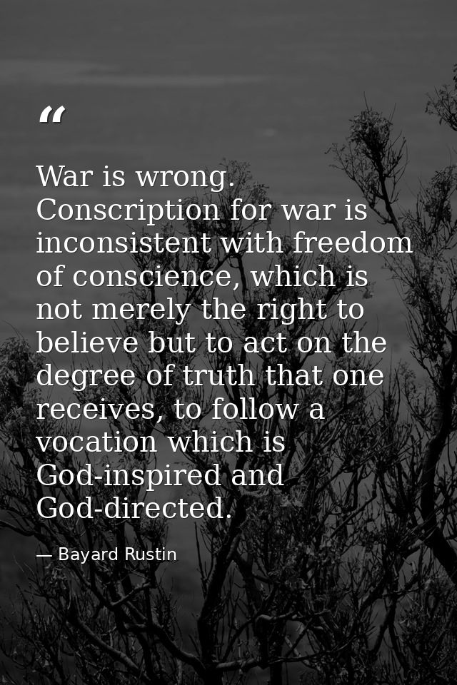 War is wrong. Conscription for war is inconsistent with freedom of conscience, which is not merely the right to believe  — Bayard Rustin