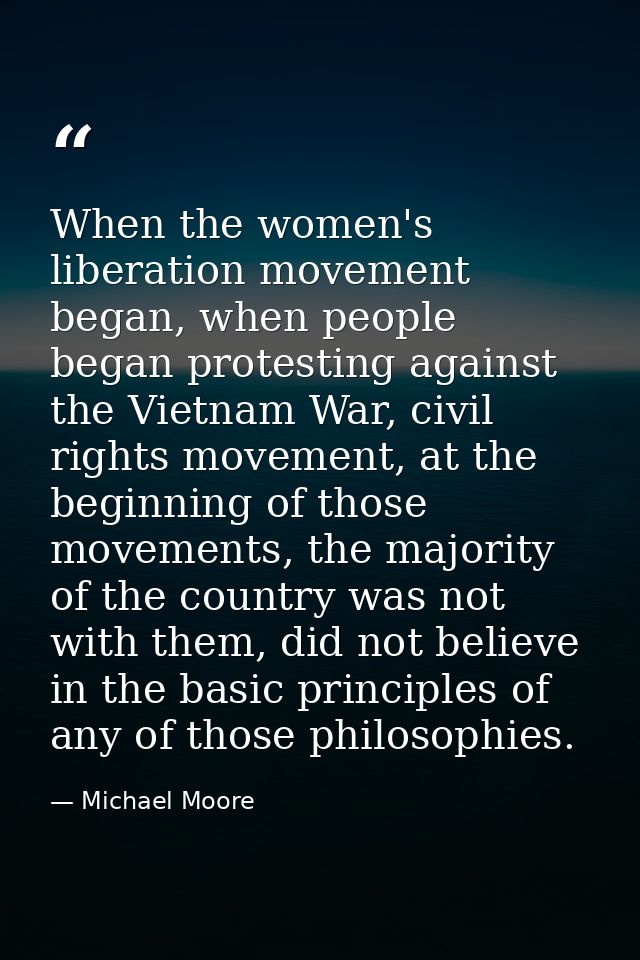 When the women's liberation movement began, when people began protesting against the Vietnam War, civil rights movement, — Michael Moore