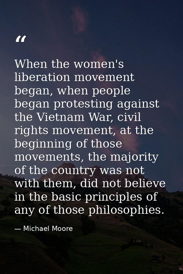 When the women's liberation movement began, when people began protesting against the Vietnam War, civil rights movement, — Michael Moore