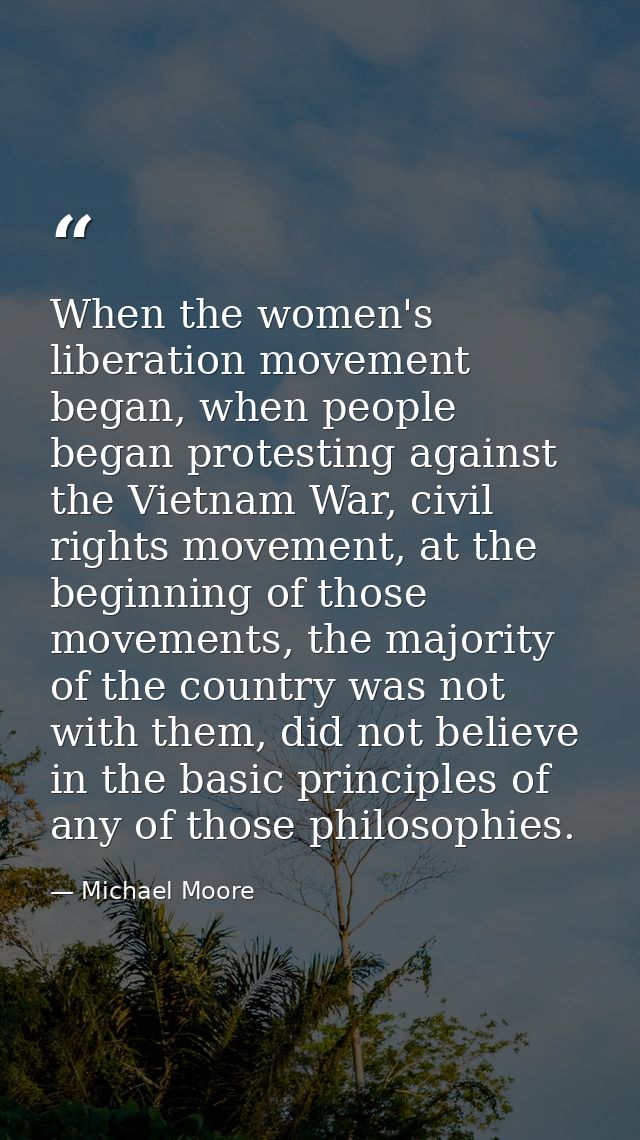 When the women's liberation movement began, when people began protesting against the Vietnam War, civil rights movement, — Michael Moore