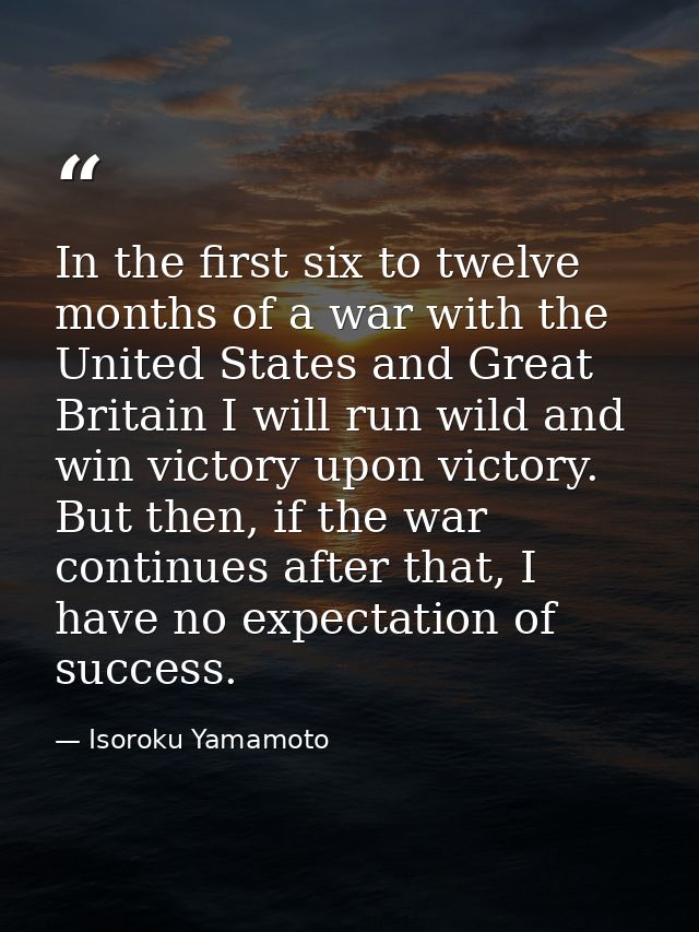 In the first six to twelve months of a war with the United States and Great Britain I will run wild and win victory upon — Isoroku Yamamoto
