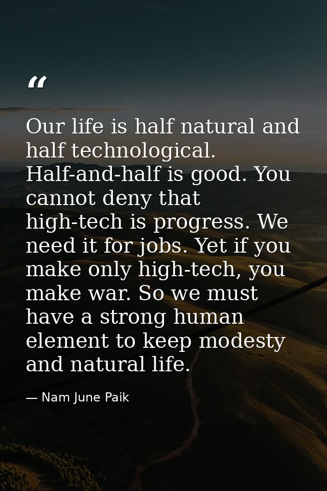 Our life is half natural and half technological. Half-and-half is good. You cannot deny that high-tech is progress. We n — Nam June Paik