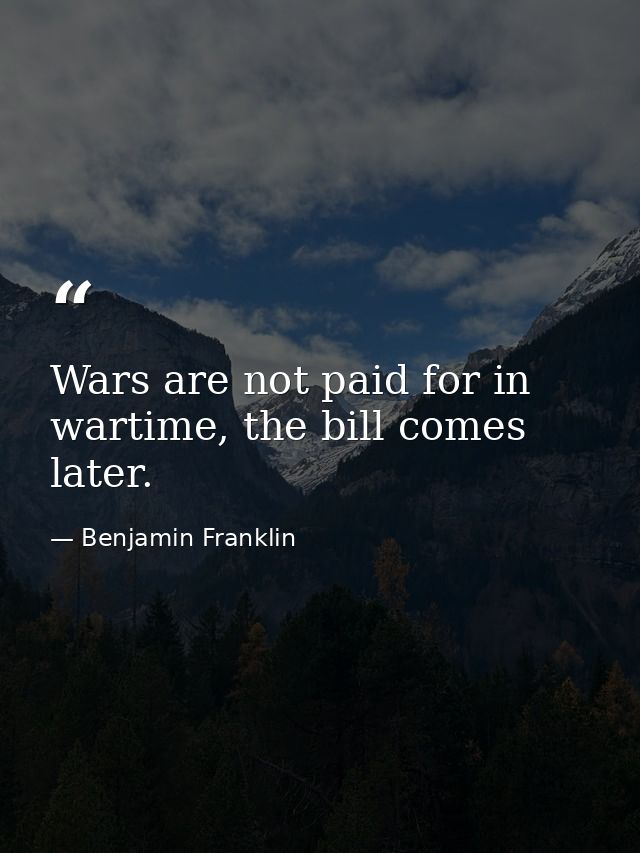 Wars are not paid for in wartime, the bill comes later. — Benjamin Franklin