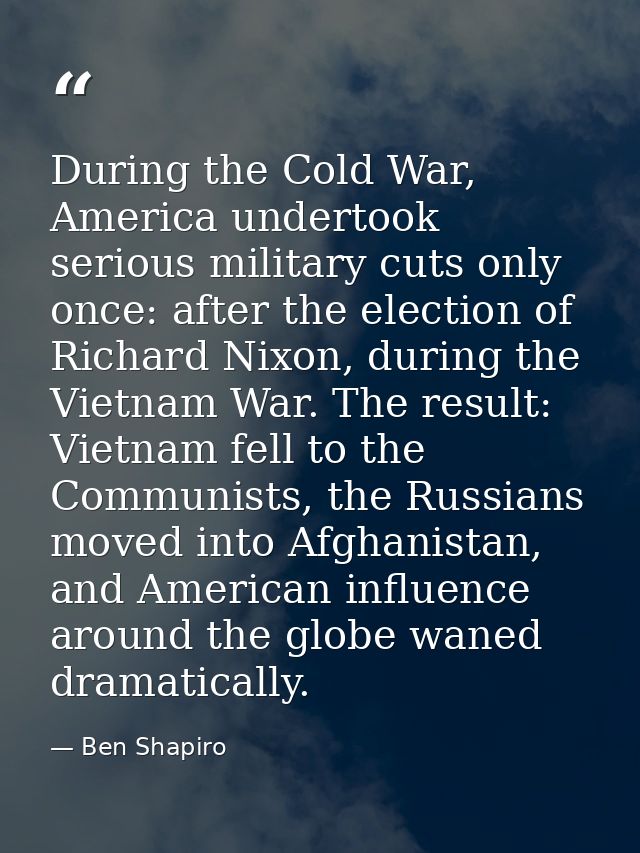 During the Cold War, America undertook serious military cuts only once: after the election of Richard Nixon, during the  — Ben Shapiro