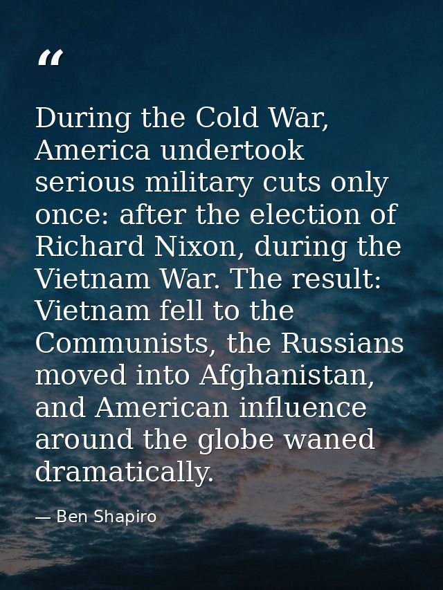 During the Cold War, America undertook serious military cuts only once: after the election of Richard Nixon, during the  — Ben Shapiro