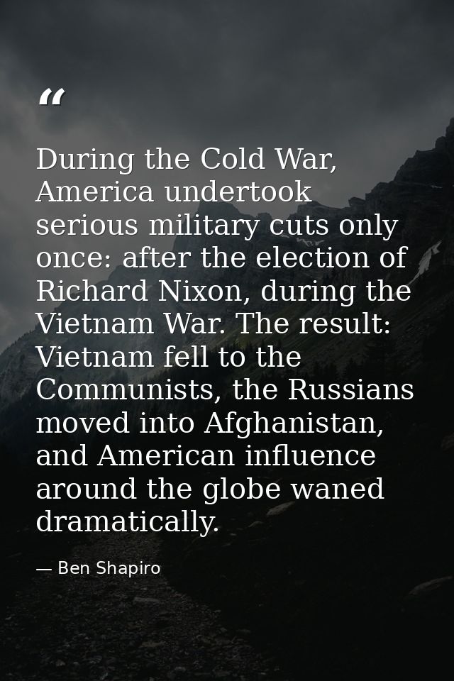 During the Cold War, America undertook serious military cuts only once: after the election of Richard Nixon, during the  — Ben Shapiro
