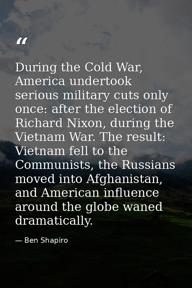 During the Cold War, America undertook serious military cuts only once: after the election of Richard Nixon, during the  — Ben Shapiro