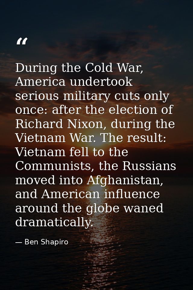 During the Cold War, America undertook serious military cuts only once: after the election of Richard Nixon, during the  — Ben Shapiro
