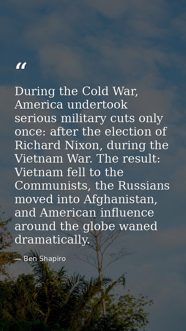 During the Cold War, America undertook serious military cuts only once: after the election of Richard Nixon, during the  — Ben Shapiro