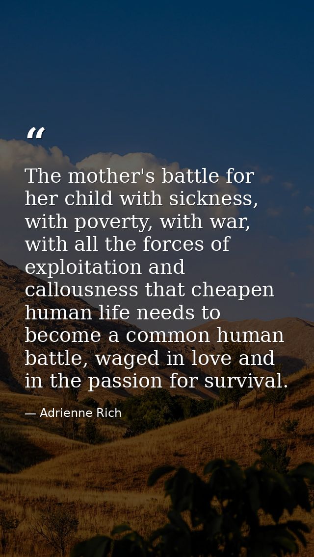 The mother's battle for her child with sickness, with poverty, with war, with all the forces of exploitation and callous — Adrienne Rich