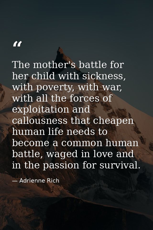 The mother's battle for her child with sickness, with poverty, with war, with all the forces of exploitation and callous — Adrienne Rich