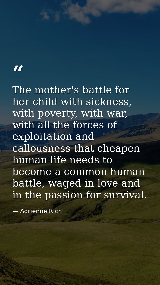 The mother's battle for her child with sickness, with poverty, with war, with all the forces of exploitation and callous — Adrienne Rich