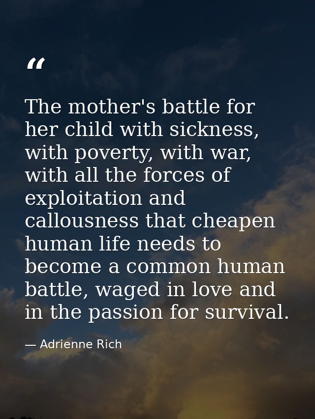 The mother's battle for her child with sickness, with poverty, with war, with all the forces of exploitation and callous — Adrienne Rich