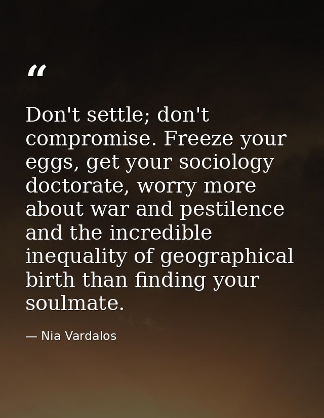 Don't settle; don't compromise. Freeze your eggs, get your sociology doctorate, worry more about war and pestilence and  — Nia Vardalos