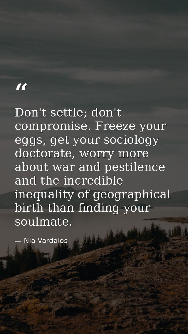 Don't settle; don't compromise. Freeze your eggs, get your sociology doctorate, worry more about war and pestilence and  — Nia Vardalos