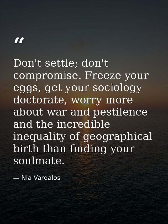 Don't settle; don't compromise. Freeze your eggs, get your sociology doctorate, worry more about war and pestilence and  — Nia Vardalos