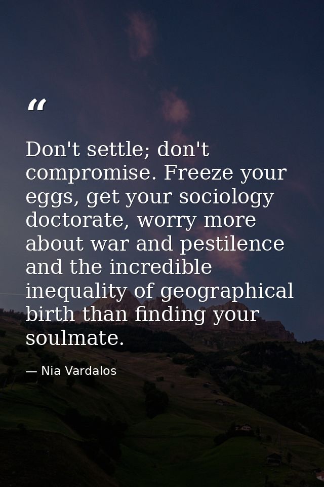 Don't settle; don't compromise. Freeze your eggs, get your sociology doctorate, worry more about war and pestilence and  — Nia Vardalos