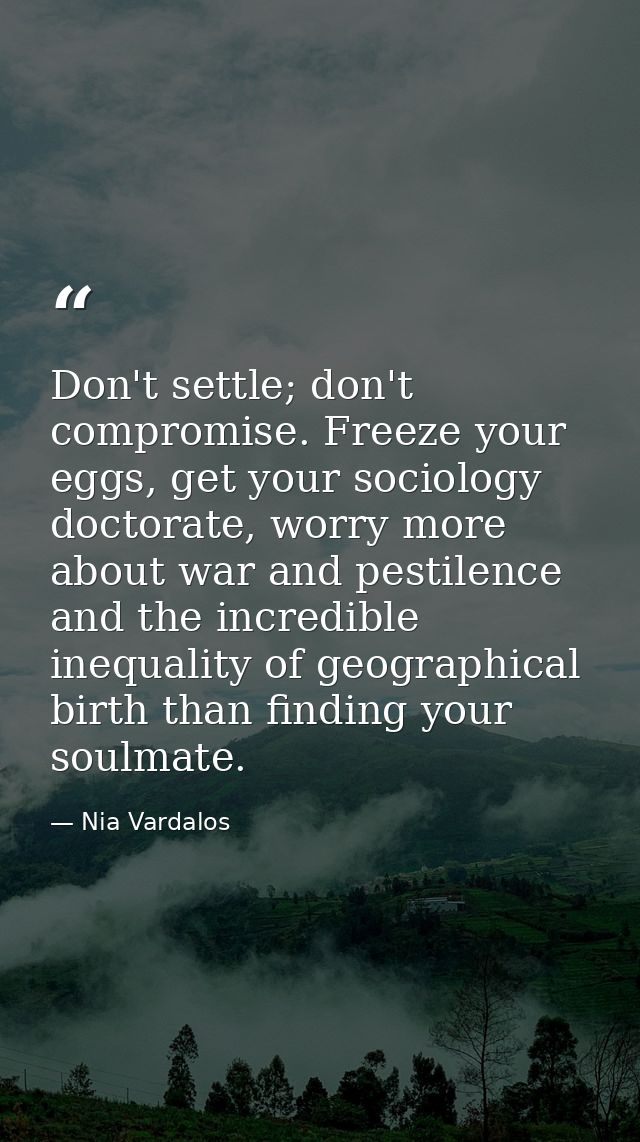 Don't settle; don't compromise. Freeze your eggs, get your sociology doctorate, worry more about war and pestilence and  — Nia Vardalos
