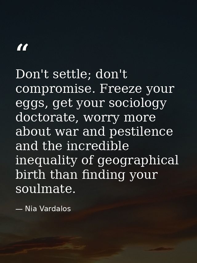 Don't settle; don't compromise. Freeze your eggs, get your sociology doctorate, worry more about war and pestilence and  — Nia Vardalos
