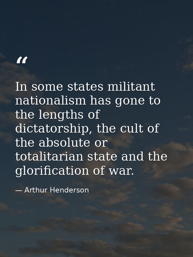 In some states militant nationalism has gone to the lengths of dictatorship, the cult of the absolute or totalitarian st — Arthur Henderson