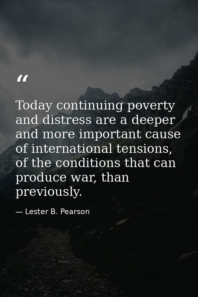 Today continuing poverty and distress are a deeper and more important cause of international tensions, of the conditions — Lester B. Pearson