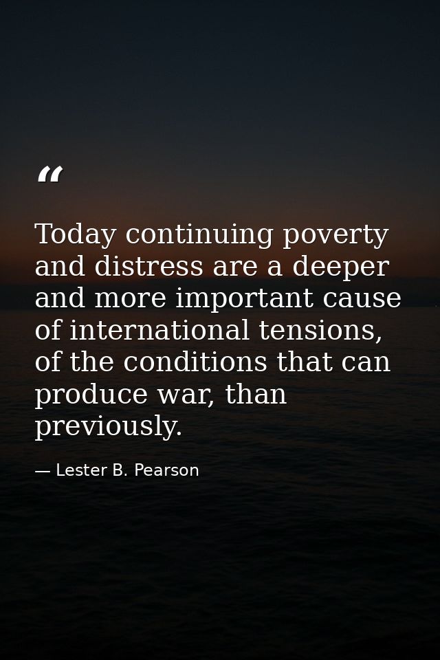 Today continuing poverty and distress are a deeper and more important cause of international tensions, of the conditions — Lester B. Pearson