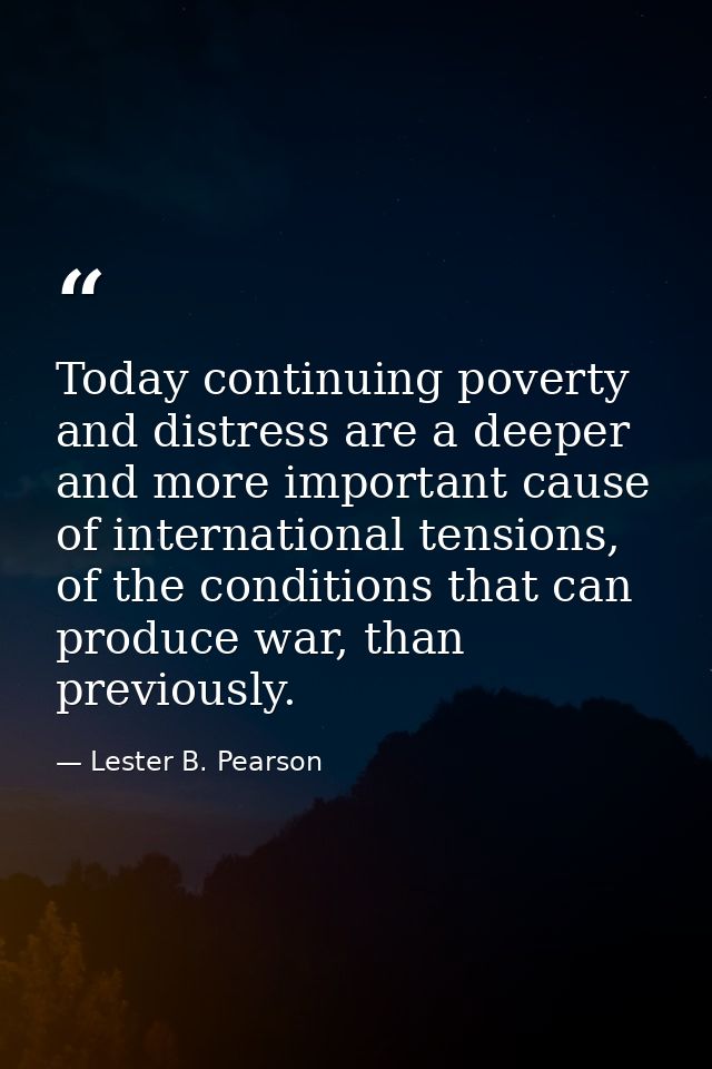 Today continuing poverty and distress are a deeper and more important cause of international tensions, of the conditions — Lester B. Pearson