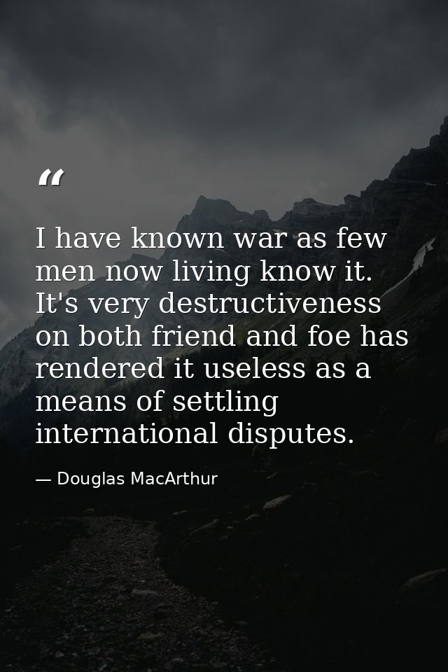 I have known war as few men now living know it. It's very destructiveness on both friend and foe has rendered it useless — Douglas MacArthur