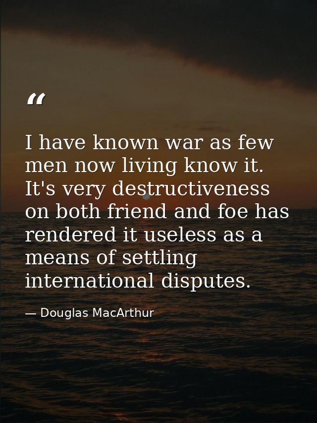 I have known war as few men now living know it. It's very destructiveness on both friend and foe has rendered it useless — Douglas MacArthur