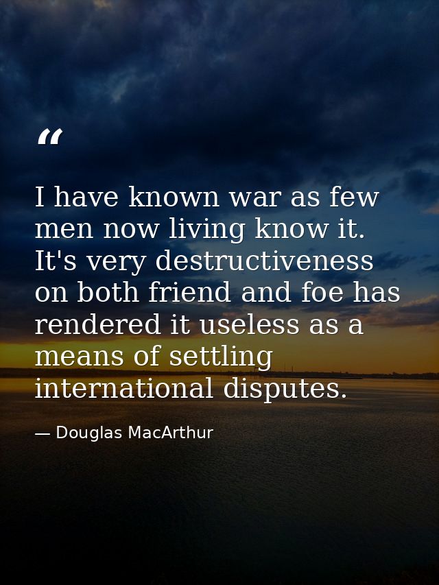 I have known war as few men now living know it. It's very destructiveness on both friend and foe has rendered it useless — Douglas MacArthur