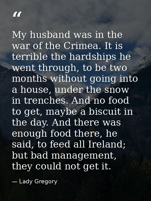 My husband was in the war of the Crimea. It is terrible the hardships he went through, to be two months without going in — Lady Gregory