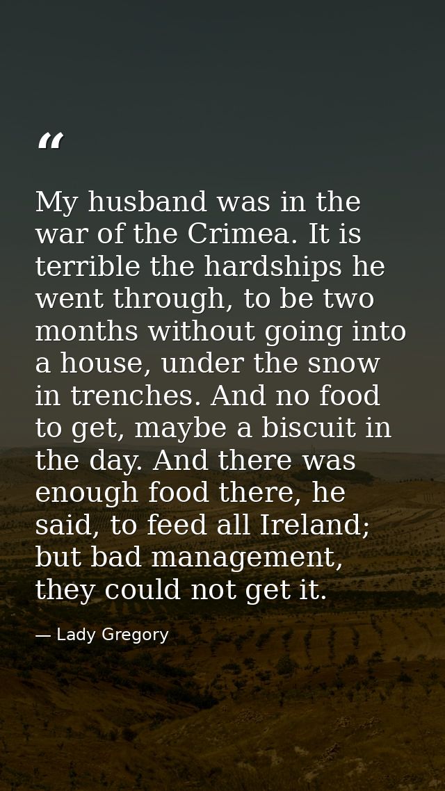 My husband was in the war of the Crimea. It is terrible the hardships he went through, to be two months without going in — Lady Gregory