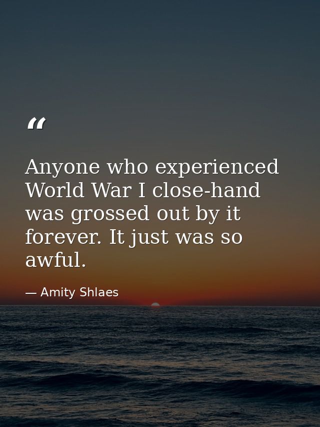 Anyone who experienced World War I close-hand was grossed out by it forever. It just was so awful. — Amity Shlaes