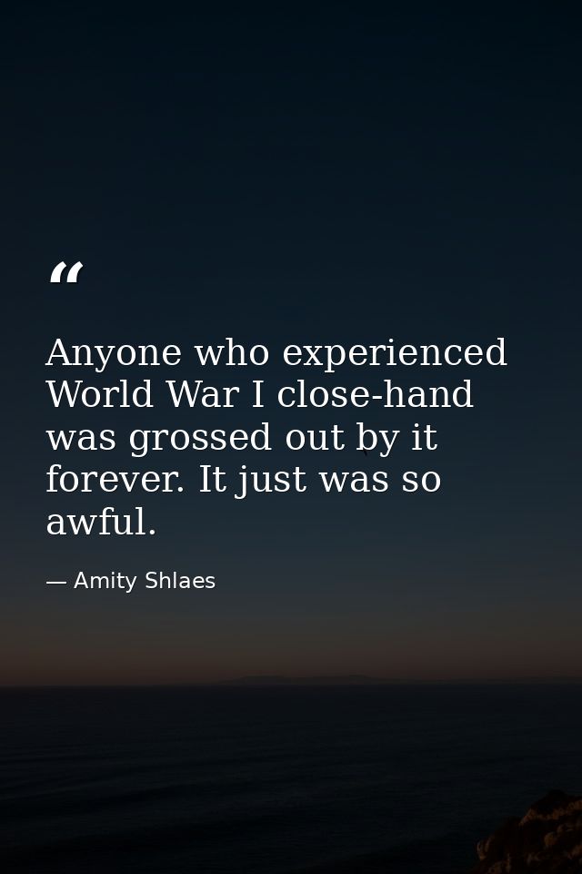 Anyone who experienced World War I close-hand was grossed out by it forever. It just was so awful. — Amity Shlaes