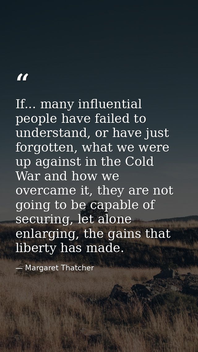 If... many influential people have failed to understand, or have just forgotten, what we were up against in the Cold War — Margaret Thatcher