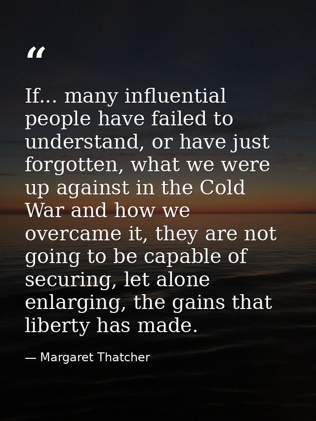 If... many influential people have failed to understand, or have just forgotten, what we were up against in the Cold War — Margaret Thatcher
