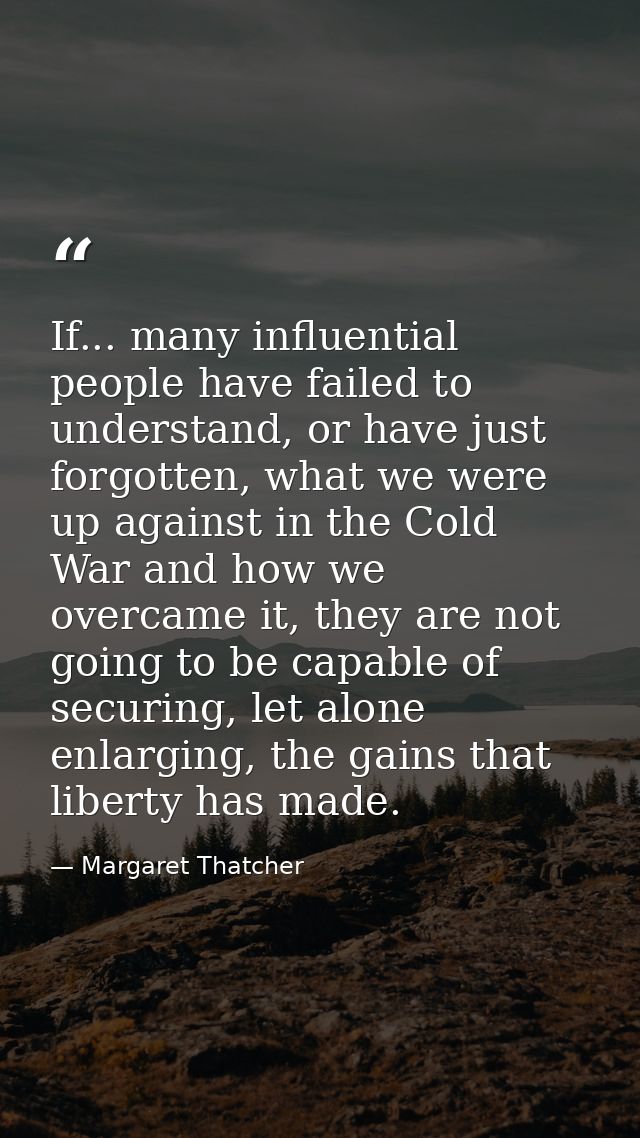 If... many influential people have failed to understand, or have just forgotten, what we were up against in the Cold War — Margaret Thatcher