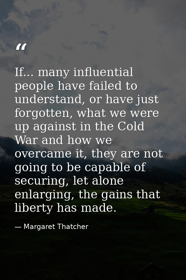 If... many influential people have failed to understand, or have just forgotten, what we were up against in the Cold War — Margaret Thatcher