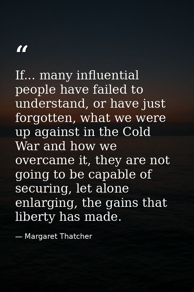 If... many influential people have failed to understand, or have just forgotten, what we were up against in the Cold War — Margaret Thatcher
