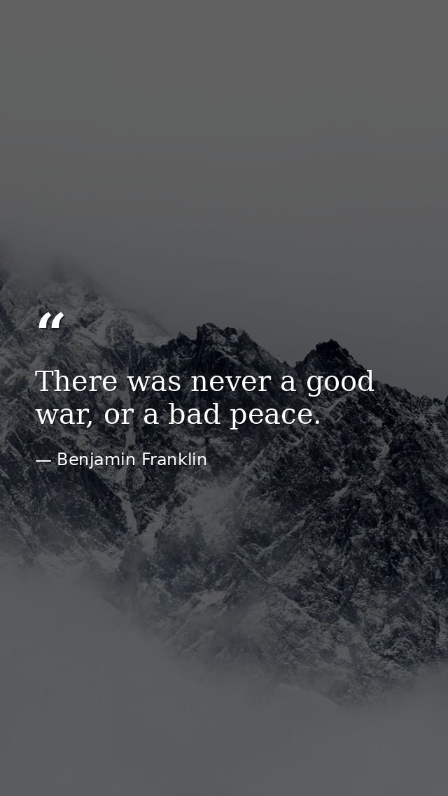 There was never a good war, or a bad peace. — Benjamin Franklin