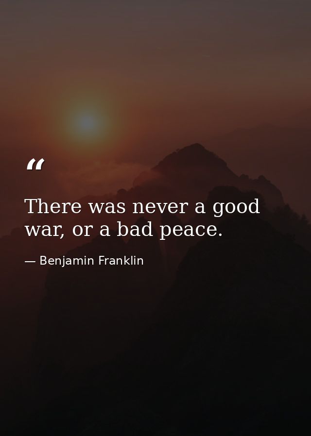 There was never a good war, or a bad peace. — Benjamin Franklin