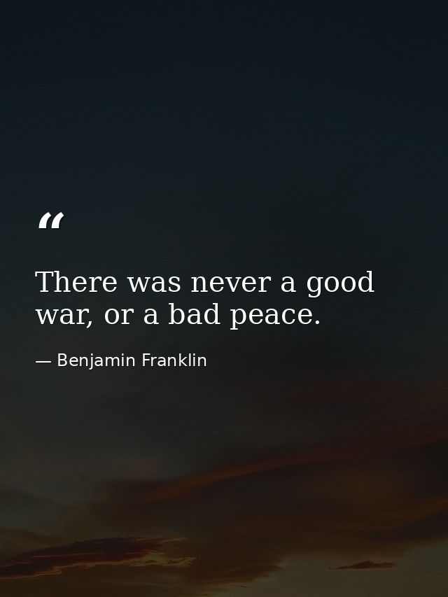There was never a good war, or a bad peace. — Benjamin Franklin