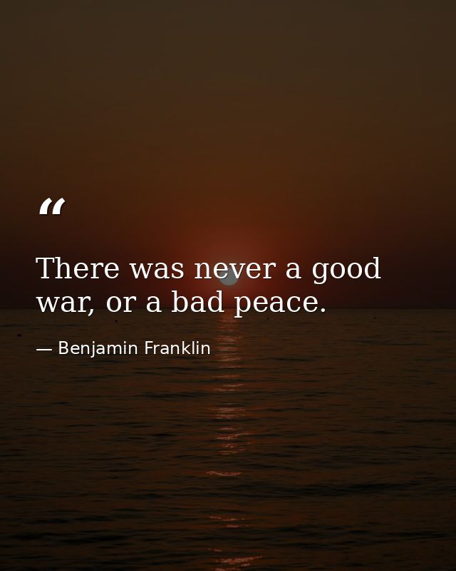 There was never a good war, or a bad peace. — Benjamin Franklin