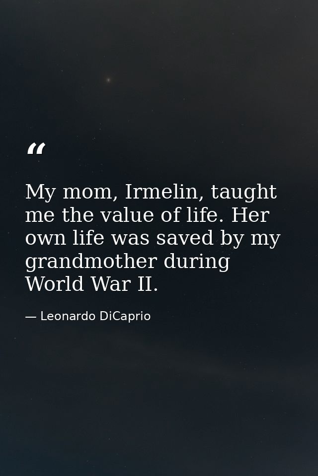 My mom, Irmelin, taught me the value of life. Her own life was saved by my grandmother during World War II. — Leonardo DiCaprio