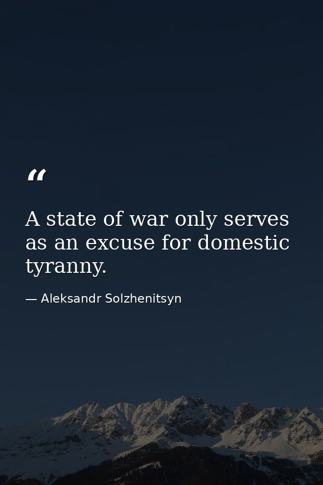 A state of war only serves as an excuse for domestic tyranny. — Aleksandr Solzhenitsyn